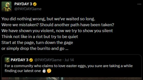 Payday 3 stealth trailer - tweet from the @PaydayGame : "You did nothing wrong, but we've waited so long. Were we mistaken? Should another path have been taken? We have shown you violent, now we try to show you silent; think not like in a riot but try to be quiet; start at the page, turn down the gauge; or simply drop the burrito and go…"